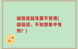 益倍适益生菌不管用(益倍适，不如想象中有效？)
