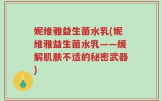 妮维雅益生菌水乳(妮维雅益生菌水乳——缓解肌肤不适的秘密武器)