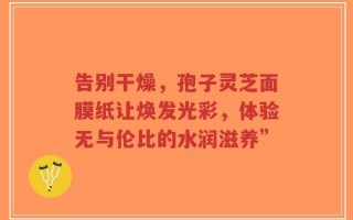 告别干燥，孢子灵芝面膜纸让焕发光彩，体验无与伦比的水润滋养”