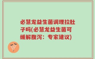必慧龙益生菌调理拉肚子吗(必慧龙益生菌可缓解腹泻：专家建议)