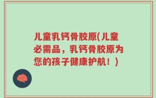 儿童乳钙骨胶原(儿童必需品，乳钙骨胶原为您的孩子健康护航！)