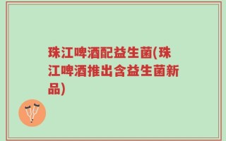 珠江啤酒配益生菌(珠江啤酒推出含益生菌新品)