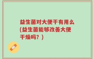 益生菌对大便干有用么(益生菌能够改善大便干燥吗？)
