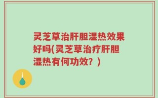灵芝草治肝胆湿热效果好吗(灵芝草治疗肝胆湿热有何功效？)