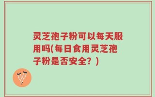 灵芝孢子粉可以每天服用吗(每日食用灵芝孢子粉是否安全？)