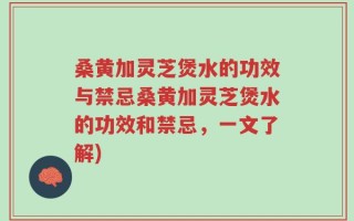 桑黄加灵芝煲水的功效与禁忌桑黄加灵芝煲水的功效和禁忌，一文了解)