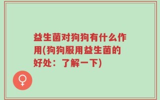 益生菌对狗狗有什么作用(狗狗服用益生菌的好处：了解一下)