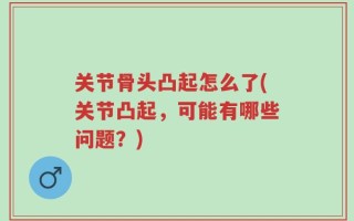 关节骨头凸起怎么了(关节凸起，可能有哪些问题？)