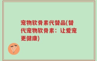 宠物软骨素代替品(替代宠物软骨素：让爱宠更健康)