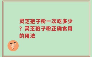 灵芝孢子粉一次吃多少？灵芝孢子粉正确食用的用法