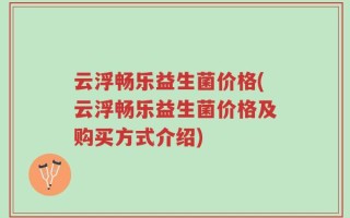 云浮畅乐益生菌价格(云浮畅乐益生菌价格及购买方式介绍)