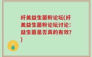 纤美益生菌粉论坛(纤美益生菌粉论坛讨论：益生菌是否真的有效？)