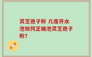 灵芝孢子粉 几度开水泡如何正确泡灵芝孢子粉？