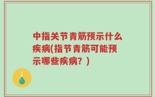 中指关节青筋预示什么疾病(指节青筋可能预示哪些疾病？)