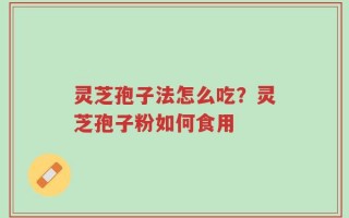 灵芝孢子法怎么吃？灵芝孢子粉如何食用