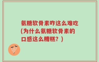氨糖软骨素咋这么难吃(为什么氨糖软骨素的口感这么糟糕？)