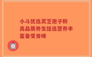 小斗优选灵芝孢子粉 高品质养生佳选营养丰富备受青睐