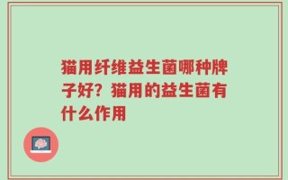 猫用纤维益生菌哪种牌子好？猫用的益生菌有什么作用