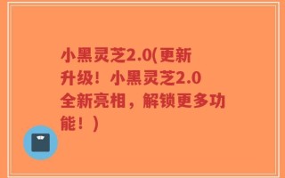 小黑灵芝2.0(更新升级！小黑灵芝2.0全新亮相，解锁更多功能！)