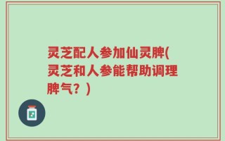 灵芝配人参加仙灵脾(灵芝和人参能帮助调理脾气？)