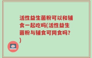 活性益生菌粉可以和辅食一起吃吗(活性益生菌粉与辅食可同食吗？)