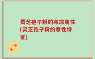 灵芝孢子粉的寒凉属性(灵芝孢子粉的寒性特征)