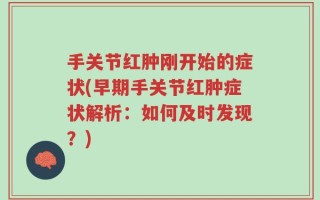 手关节红肿刚开始的症状(早期手关节红肿症状解析：如何及时发现？)