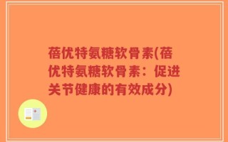 蓓优特氨糖软骨素(蓓优特氨糖软骨素：促进关节健康的有效成分)