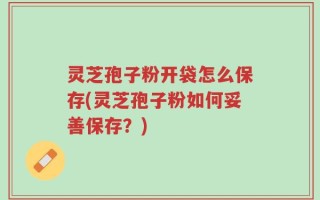 灵芝孢子粉开袋怎么保存(灵芝孢子粉如何妥善保存？)