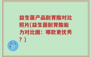 益生菌产品耐胃酸对比照片(益生菌耐胃酸能力对比图：哪款更优秀？)