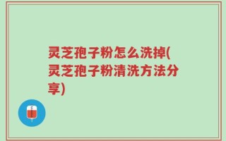 灵芝孢子粉怎么洗掉(灵芝孢子粉清洗方法分享)