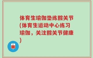 体育生瑜伽垫练髋关节(体育生运动中心练习瑜伽，关注髋关节健康)