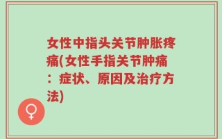 女性中指头关节肿胀疼痛(女性手指关节肿痛：症状、原因及治疗方法)