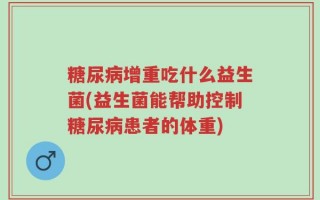 糖尿病增重吃什么益生菌(益生菌能帮助控制糖尿病患者的体重)