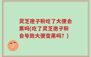 灵芝孢子粉吃了大便会黑吗(吃了灵芝孢子粉会导致大便变黑吗？)