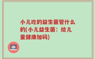 小儿吃的益生菌管什么的(小儿益生菌：给儿童健康加码)
