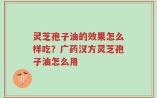 灵芝孢子油的效果怎么样吃？广药汉方灵芝孢子油怎么用
