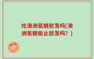 吃澳洲氨糖脱发吗(澳洲氨糖能止脱发吗？)