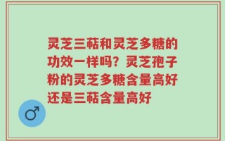 灵芝三萜和灵芝多糖的功效一样吗？灵芝孢子粉的灵芝多糖含量高好还是三萜含量高好