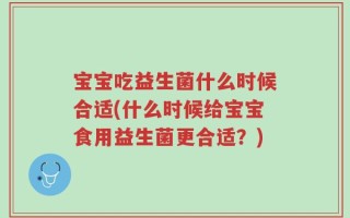 宝宝吃益生菌什么时候合适(什么时候给宝宝食用益生菌更合适？)