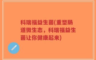 科瑞福益生菌(重塑肠道微生态，科瑞福益生菌让你健康起来)