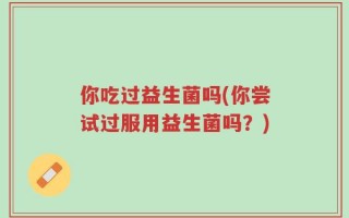 你吃过益生菌吗(你尝试过服用益生菌吗？)