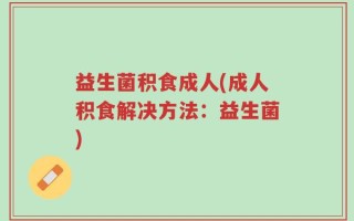 益生菌积食成人(成人积食解决方法：益生菌)