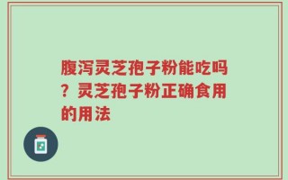 腹泻灵芝孢子粉能吃吗？灵芝孢子粉正确食用的用法