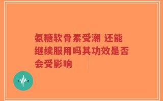 氨糖软骨素受潮 还能继续服用吗其功效是否会受影响