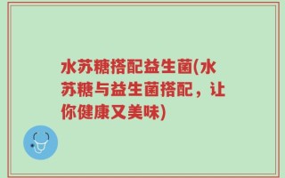 水苏糖搭配益生菌(水苏糖与益生菌搭配，让你健康又美味)
