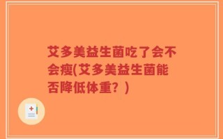 艾多美益生菌吃了会不会瘦(艾多美益生菌能否降低体重？)
