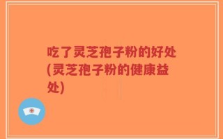 吃了灵芝孢子粉的好处(灵芝孢子粉的健康益处)
