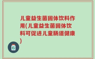 儿童益生菌固体饮料作用(儿童益生菌固体饮料可促进儿童肠道健康)