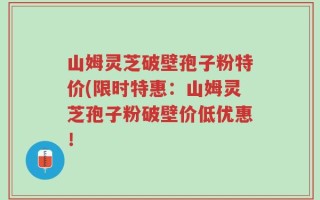 山姆灵芝破壁孢子粉特价(限时特惠：山姆灵芝孢子粉破壁价低优惠！